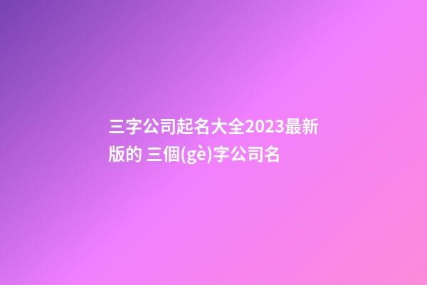 三字公司起名大全2023最新版的 三個(gè)字公司名-第1張-公司起名-玄機(jī)派